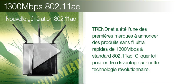 TRENDnet a été l’une des premières marques à annoncer des produits sans fil ultra rapides de 1300Mbps à standard 802.11ac. Cliquer ici pour en lire davantage sur cette technologie révolutionnaire.